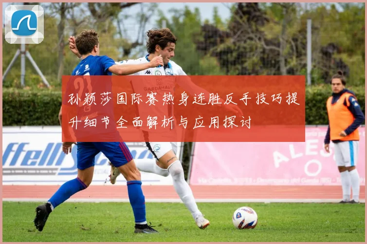 孙颖莎国际赛热身连胜反手技巧提升细节全面解析与应用探讨