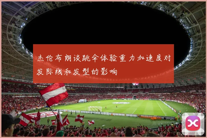 杰伦布朗谈跳伞体验重力加速度对发际线和发型的影响