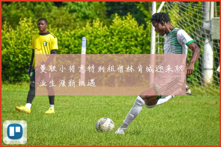曼联小将惠特利租借林肯城迎来职业生涯新机遇
