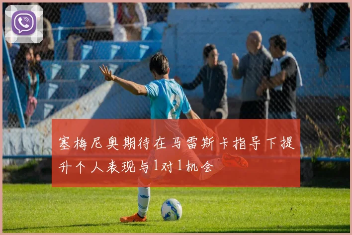 塞梅尼奥期待在马雷斯卡指导下提升个人表现与1对1机会