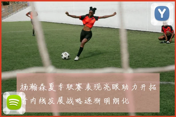 杨瀚森夏季联赛表现亮眼助力开拓者内线发展战略逐渐明朗化