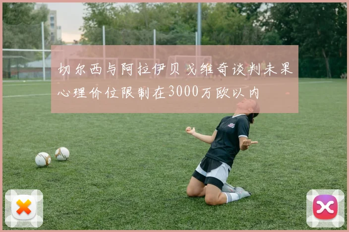 切尔西与阿拉伊贝戈维奇谈判未果心理价位限制在3000万欧以内