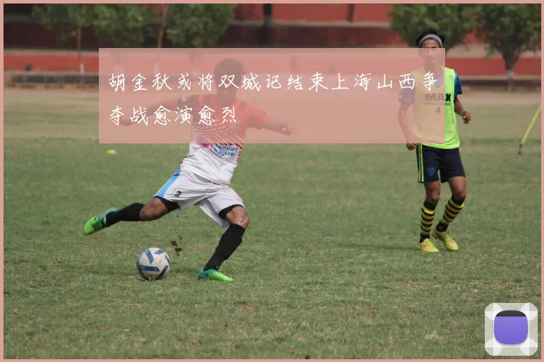 胡金秋或将双城记结束上海山西争夺战愈演愈烈