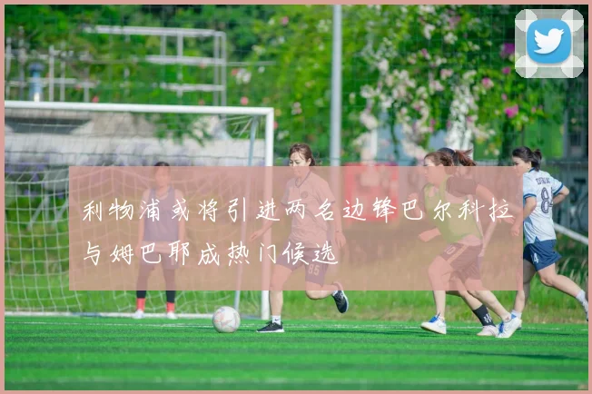 利物浦或将引进两名边锋巴尔科拉与姆巴耶成热门候选