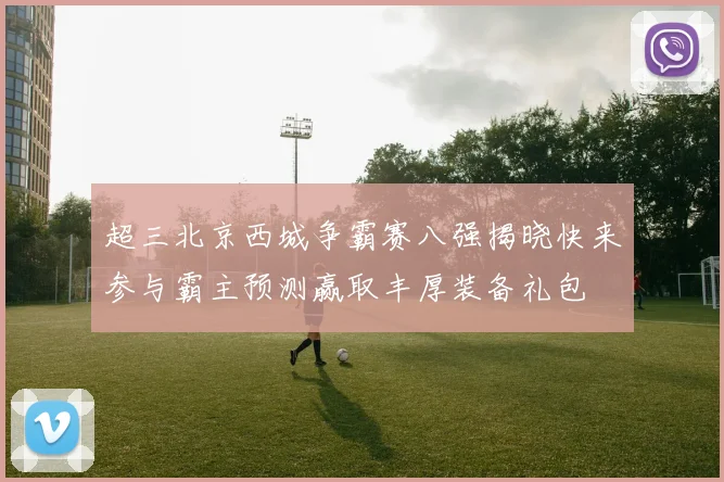 超三北京西城争霸赛八强揭晓快来参与霸主预测赢取丰厚装备礼包