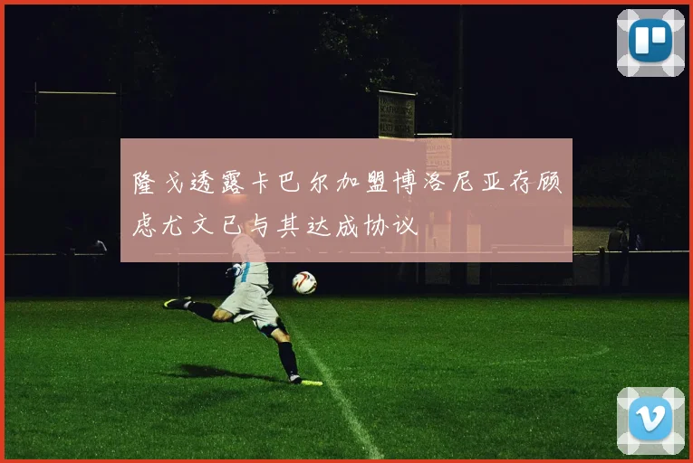 隆戈透露卡巴尔加盟博洛尼亚存顾虑尤文已与其达成协议